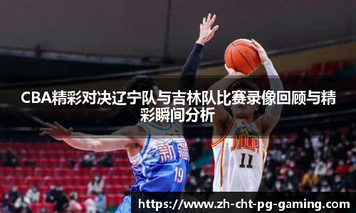 CBA精彩对决辽宁队与吉林队比赛录像回顾与精彩瞬间分析