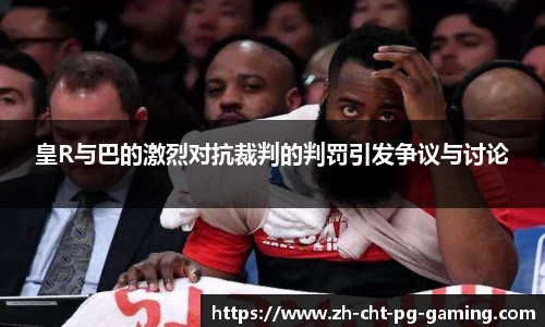 皇R与巴的激烈对抗裁判的判罚引发争议与讨论